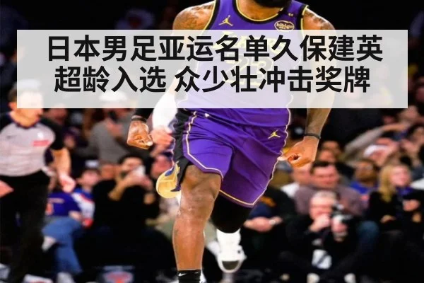 日本男足亚运名单久保建英超龄入选 众少壮冲击奖牌