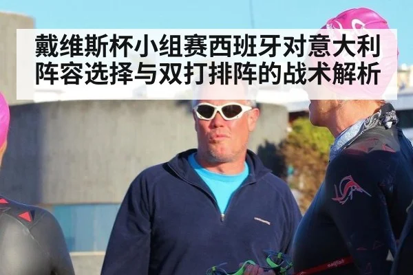 戴维斯杯小组赛西班牙对意大利阵容选择与双打排阵的战术解析