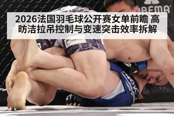 2026法国羽毛球公开赛女单前瞻 高昉洁拉吊控制与变速突击效率拆解