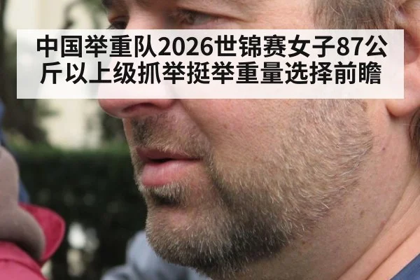 中国举重队2026世锦赛女子87公斤以上级抓举挺举重量选择前瞻
